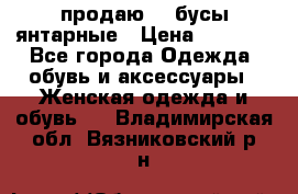 продаю    бусы янтарные › Цена ­ 2 000 - Все города Одежда, обувь и аксессуары » Женская одежда и обувь   . Владимирская обл.,Вязниковский р-н